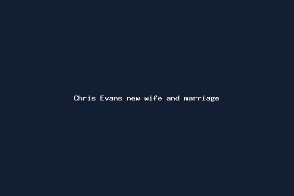 Chris Evans new wife and marriage