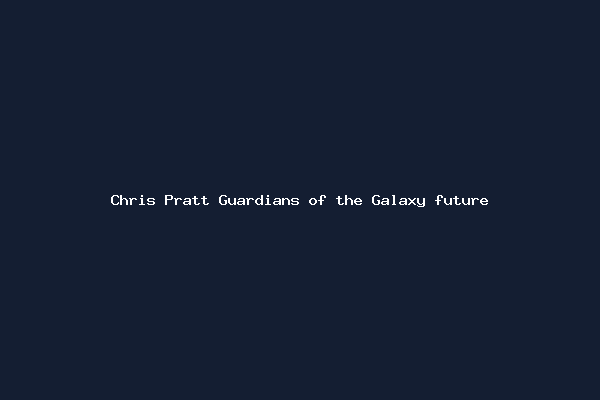 Chris Pratt Guardians of the Galaxy future