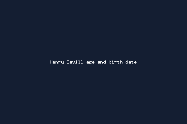 Henry Cavill age and birth date