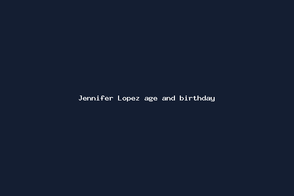 Jennifer Lopez age and birthday