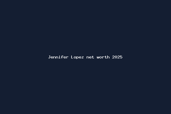 Jennifer Lopez net worth 2025