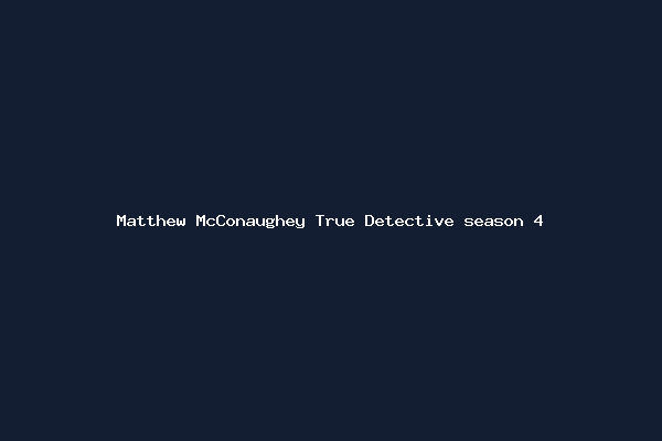 Matthew McConaughey True Detective season 4