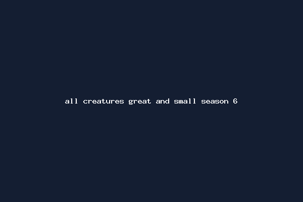 all creatures great and small season 6