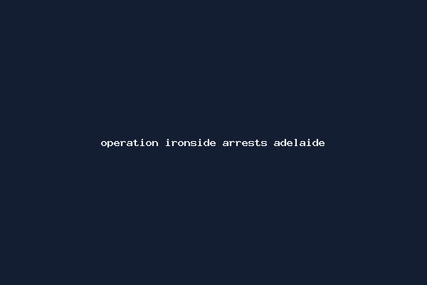 operation ironside arrests adelaide