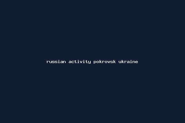 russian activity pokrovsk ukraine